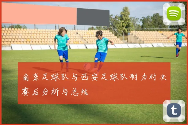 南京足球队与西安足球队耐力对决赛后分析与总结