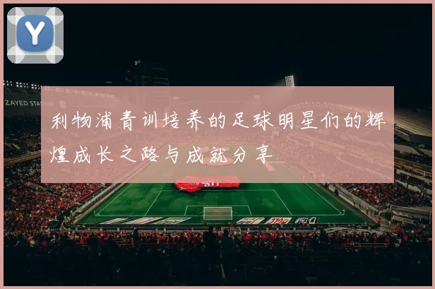 利物浦青训培养的足球明星们的辉煌成长之路与成就分享