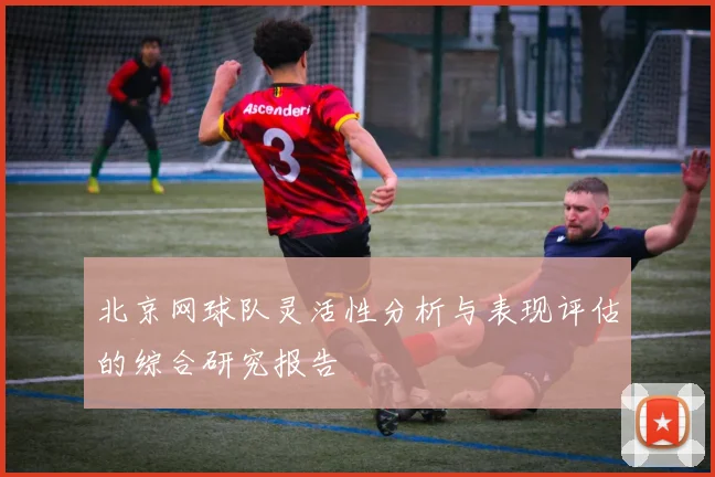 北京网球队灵活性分析与表现评估的综合研究报告
