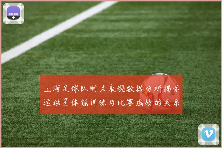 上海足球队耐力表现数据分析揭示运动员体能训练与比赛成绩的关系