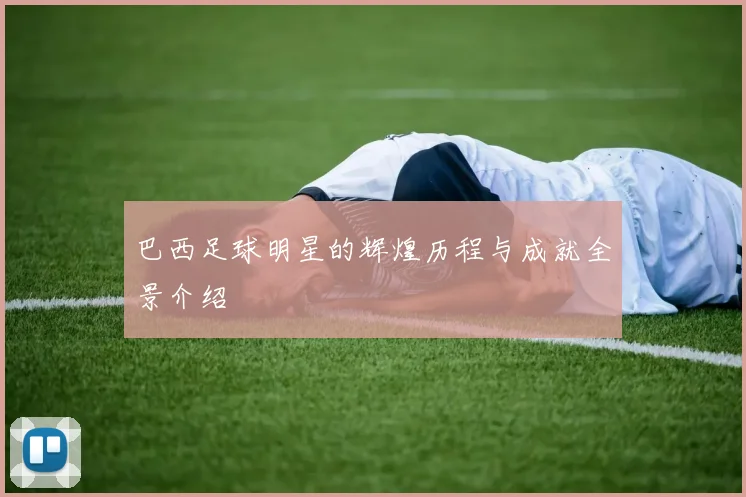 巴西足球明星的辉煌历程与成就全景介绍