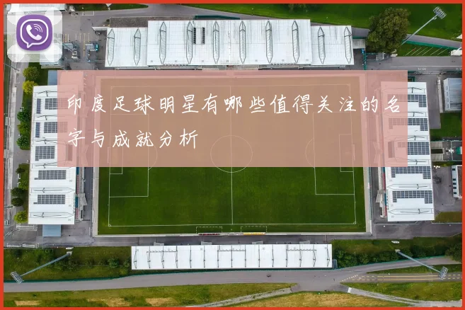 印度足球明星有哪些值得关注的名字与成就分析