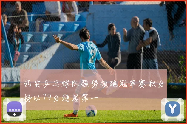 西安乒乓球队强势领跑冠军赛积分榜以79分稳居第一