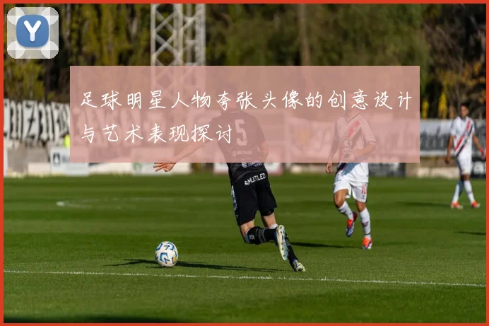 足球明星人物夸张头像的创意设计与艺术表现探讨