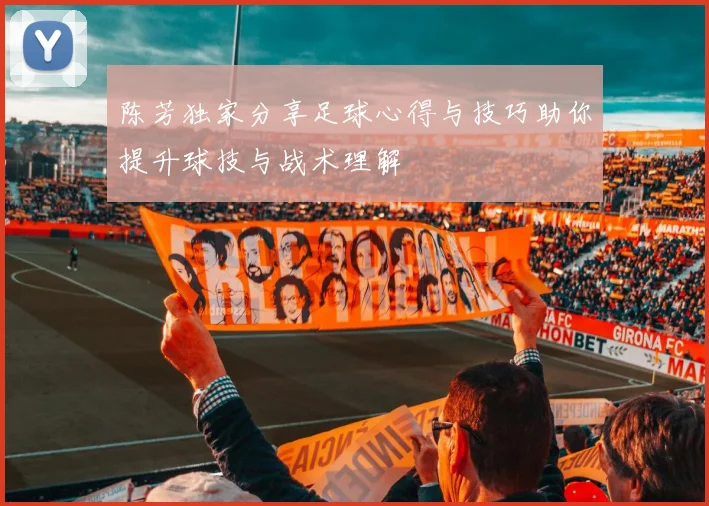 陈芳独家分享足球心得与技巧助你提升球技与战术理解