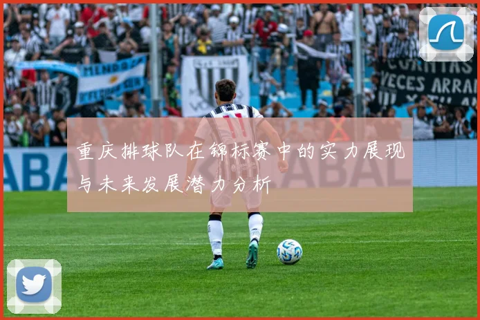 重庆排球队在锦标赛中的实力展现与未来发展潜力分析