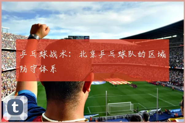 乒乓球战术：北京乒乓球队的区域防守体系