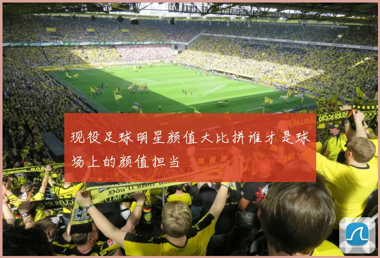 现役足球明星颜值大比拼谁才是球场上的颜值担当