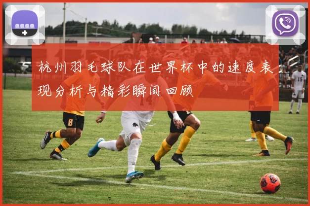 杭州羽毛球队在世界杯中的速度表现分析与精彩瞬间回顾