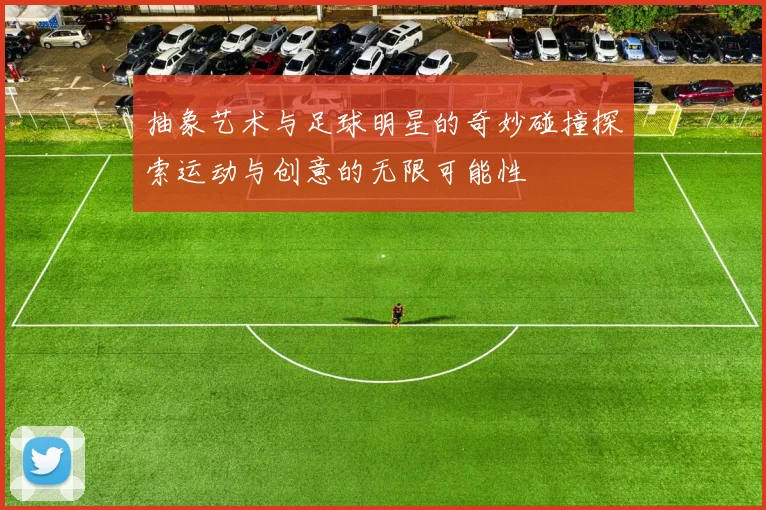 抽象艺术与足球明星的奇妙碰撞探索运动与创意的无限可能性