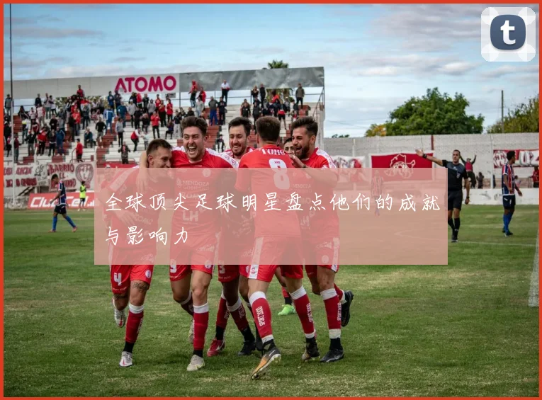全球顶尖足球明星盘点他们的成就与影响力