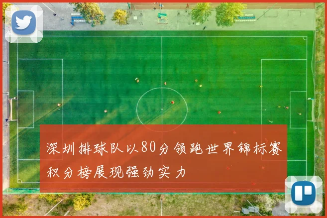深圳排球队以80分领跑世界锦标赛积分榜展现强劲实力