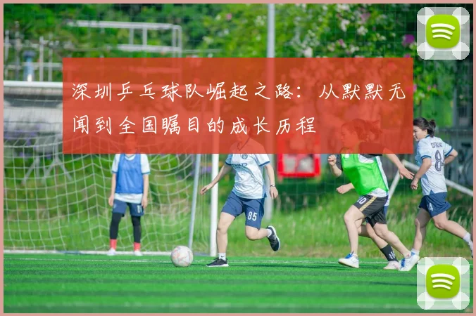 深圳乒乓球队崛起之路：从默默无闻到全国瞩目的成长历程