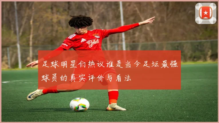 足球明星们热议谁是当今足坛最强球员的真实评价与看法