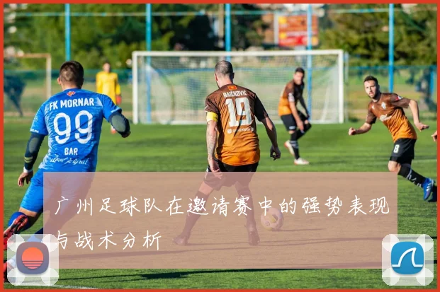 广州足球队在邀请赛中的强势表现与战术分析