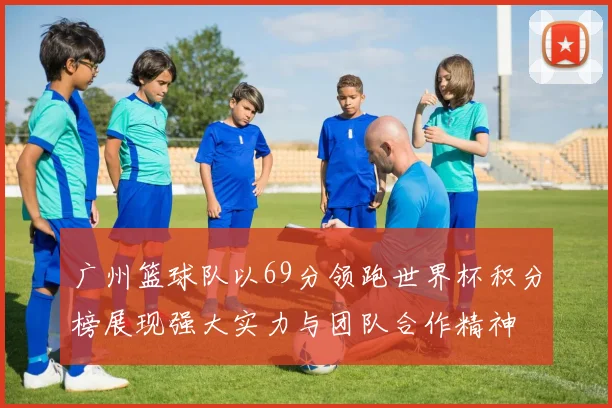 广州篮球队以69分领跑世界杯积分榜展现强大实力与团队合作精神