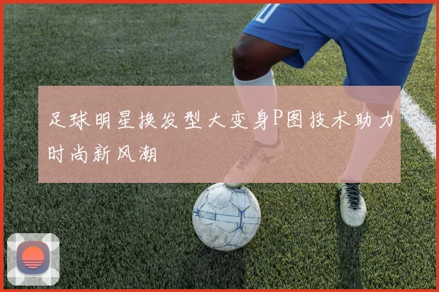 足球明星换发型大变身P图技术助力时尚新风潮