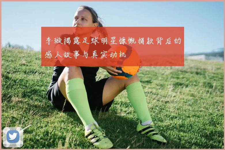 李璇揭露足球明星慷慨捐款背后的感人故事与真实动机