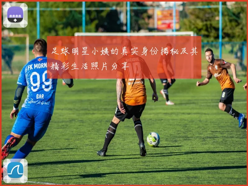 足球明星小姨的真实身份揭秘及其精彩生活照片分享