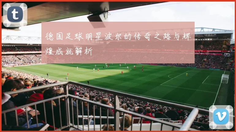 德国足球明星波尔的传奇之路与辉煌成就解析