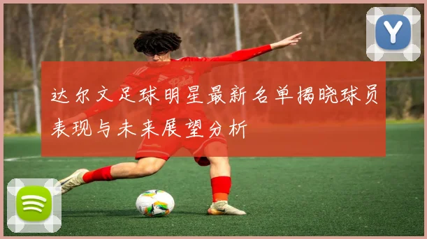 达尔文足球明星最新名单揭晓球员表现与未来展望分析