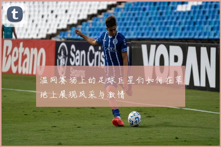 温网赛场上的足球巨星们如何在草地上展现风采与激情