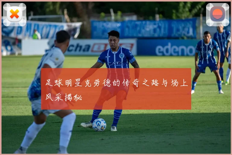 足球明星克劳德的传奇之路与场上风采揭秘