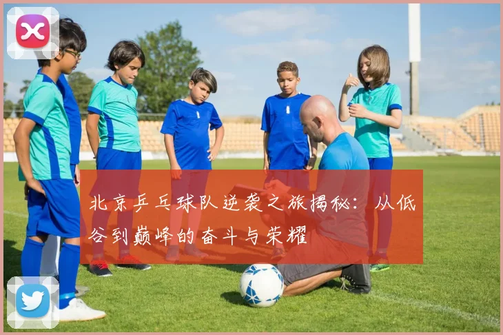 北京乒乓球队逆袭之旅揭秘：从低谷到巅峰的奋斗与荣耀