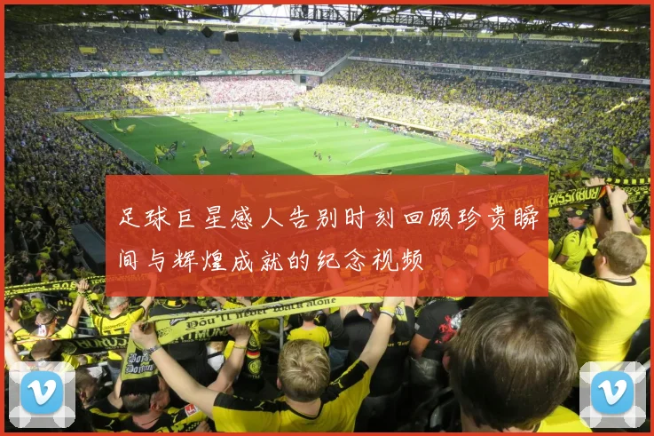足球巨星感人告别时刻回顾珍贵瞬间与辉煌成就的纪念视频