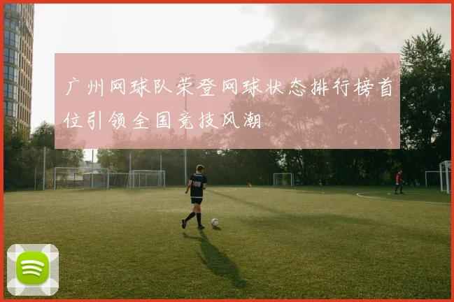 广州网球队荣登网球状态排行榜首位引领全国竞技风潮