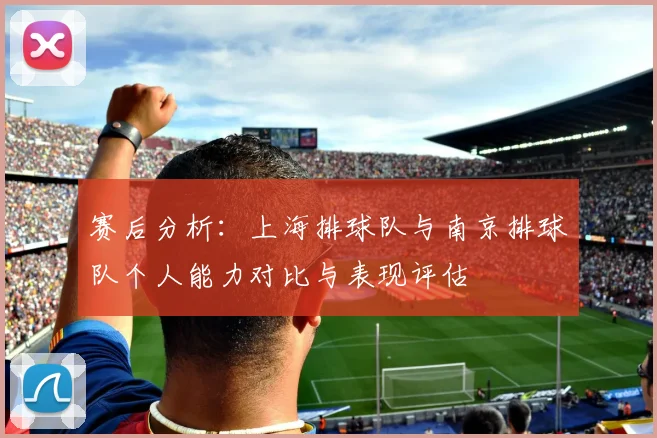 赛后分析：上海排球队与南京排球队个人能力对比与表现评估