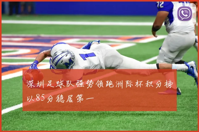 深圳足球队强势领跑洲际杯积分榜以85分稳居第一