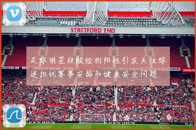 足球明星核酸检测阳性引发关注球迷担忧赛事安排和健康安全问题