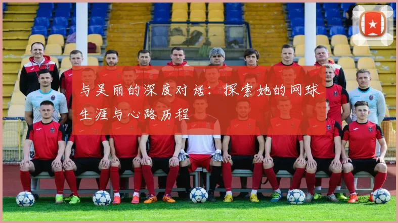 与吴丽的深度对话：探索她的网球生涯与心路历程