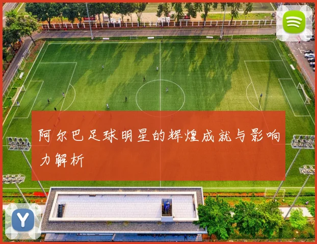 阿尔巴足球明星的辉煌成就与影响力解析