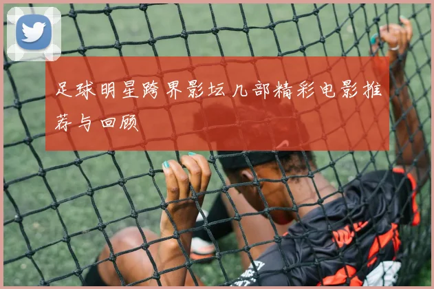 足球明星跨界影坛几部精彩电影推荐与回顾