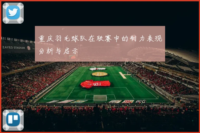 重庆羽毛球队在联赛中的耐力表现分析与启示