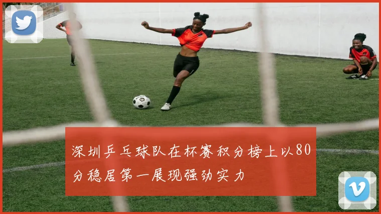 深圳乒乓球队在杯赛积分榜上以80分稳居第一展现强劲实力