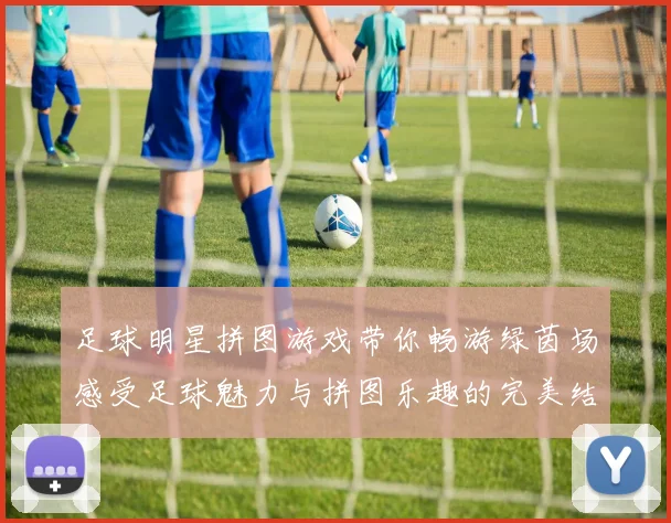 足球明星拼图游戏带你畅游绿茵场感受足球魅力与拼图乐趣的完美结合