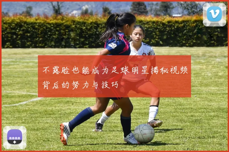 不露脸也能成为足球明星揭秘视频背后的努力与技巧