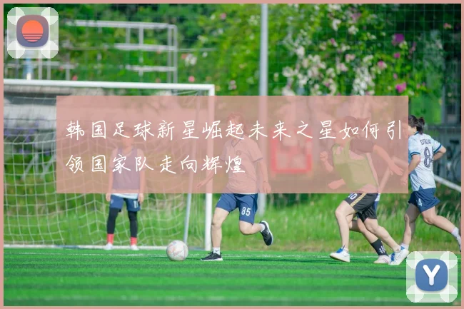 韩国足球新星崛起未来之星如何引领国家队走向辉煌