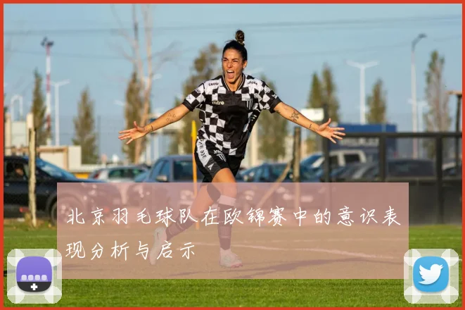 北京羽毛球队在欧锦赛中的意识表现分析与启示