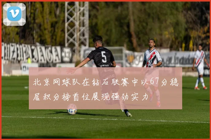 北京网球队在钻石联赛中以67分稳居积分榜首位展现强劲实力