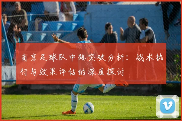 南京足球队中路突破分析：战术执行与效果评估的深度探讨