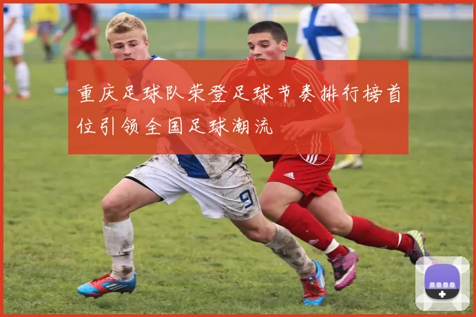 重庆足球队荣登足球节奏排行榜首位引领全国足球潮流