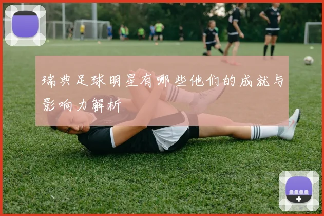 瑞典足球明星有哪些他们的成就与影响力解析