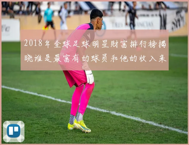 2018年全球足球明星财富排行榜揭晓谁是最富有的球员和他的收入来源分析