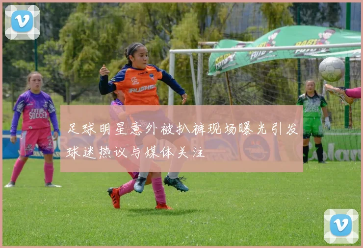 足球明星意外被扒裤现场曝光引发球迷热议与媒体关注