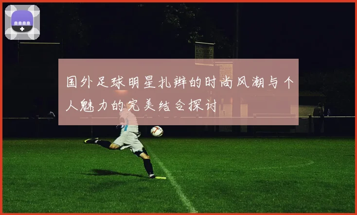 国外足球明星扎辫的时尚风潮与个人魅力的完美结合探讨