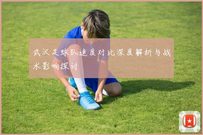 武汉足球队速度对比深度解析与战术影响探讨